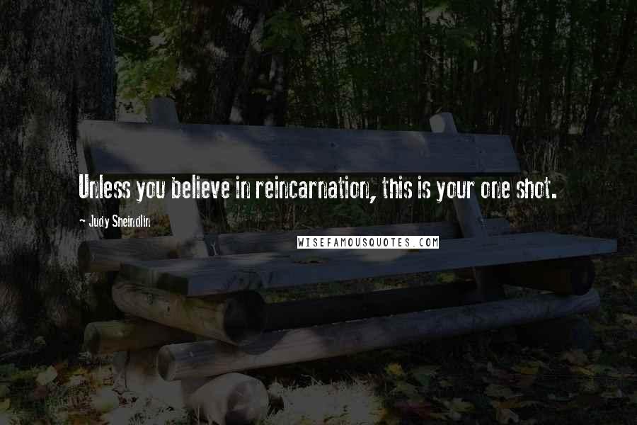 Judy Sheindlin Quotes: Unless you believe in reincarnation, this is your one shot.