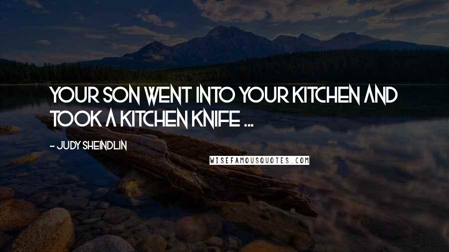 Judy Sheindlin Quotes: Your son went into your kitchen and took a kitchen knife ...