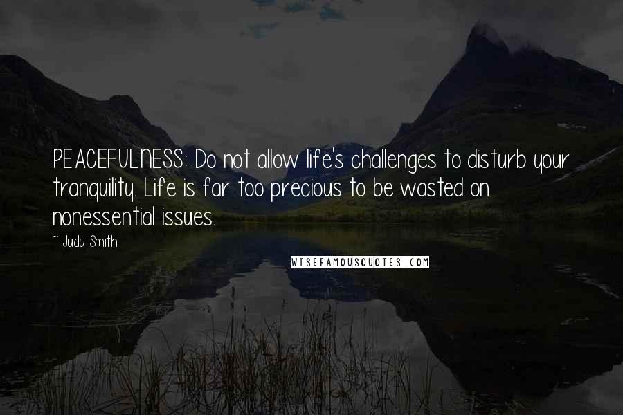 Judy Smith Quotes: PEACEFULNESS: Do not allow life's challenges to disturb your tranquility. Life is far too precious to be wasted on nonessential issues.