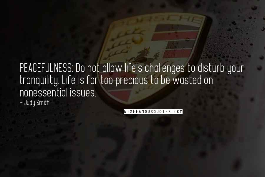 Judy Smith Quotes: PEACEFULNESS: Do not allow life's challenges to disturb your tranquility. Life is far too precious to be wasted on nonessential issues.