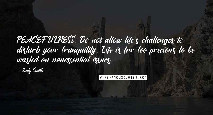 Judy Smith Quotes: PEACEFULNESS: Do not allow life's challenges to disturb your tranquility. Life is far too precious to be wasted on nonessential issues.