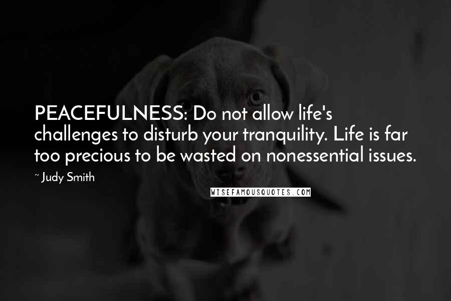 Judy Smith Quotes: PEACEFULNESS: Do not allow life's challenges to disturb your tranquility. Life is far too precious to be wasted on nonessential issues.