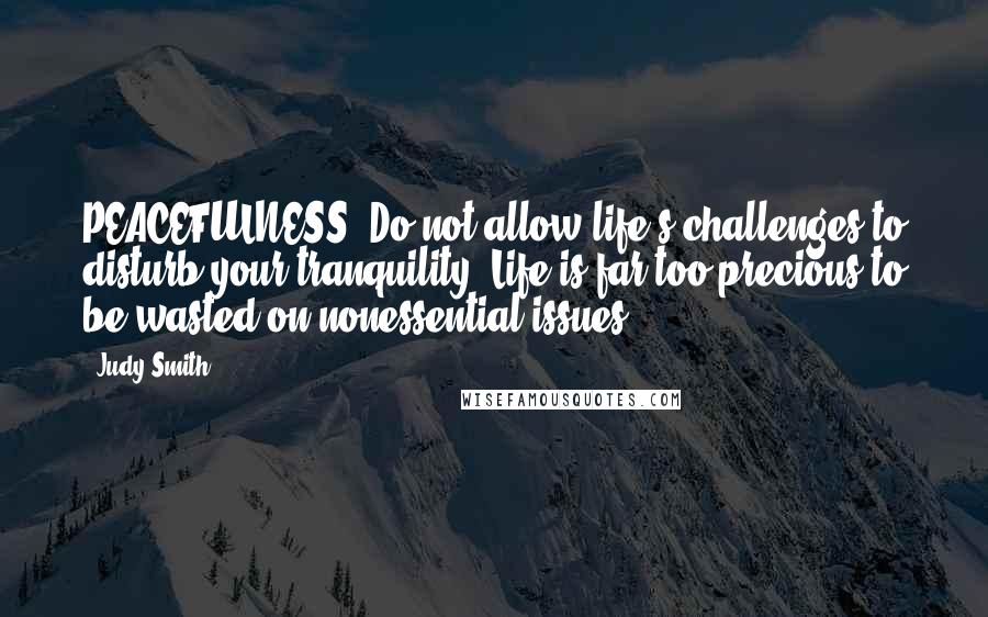 Judy Smith Quotes: PEACEFULNESS: Do not allow life's challenges to disturb your tranquility. Life is far too precious to be wasted on nonessential issues.