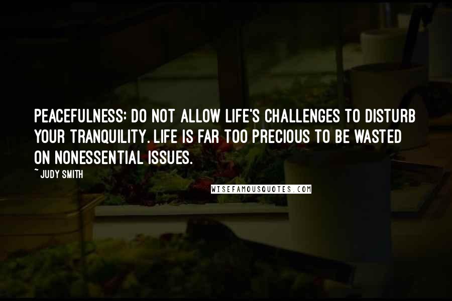 Judy Smith Quotes: PEACEFULNESS: Do not allow life's challenges to disturb your tranquility. Life is far too precious to be wasted on nonessential issues.