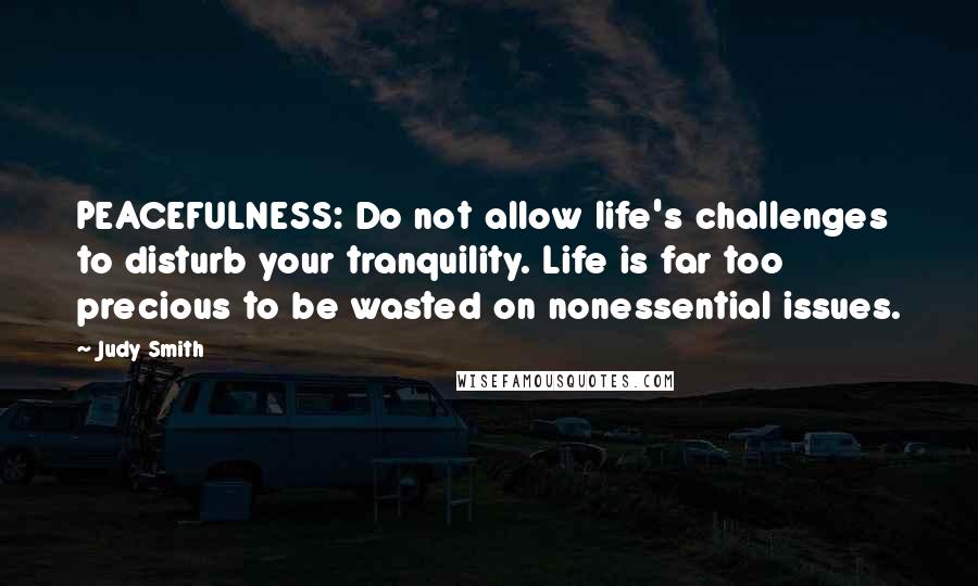 Judy Smith Quotes: PEACEFULNESS: Do not allow life's challenges to disturb your tranquility. Life is far too precious to be wasted on nonessential issues.