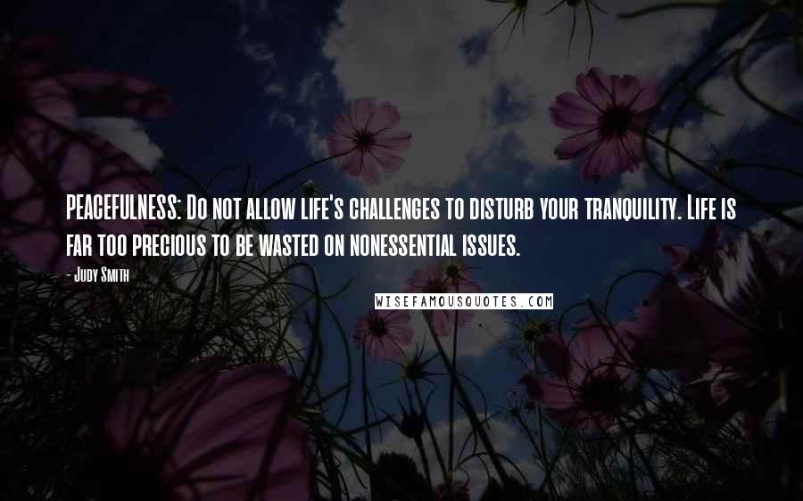 Judy Smith Quotes: PEACEFULNESS: Do not allow life's challenges to disturb your tranquility. Life is far too precious to be wasted on nonessential issues.