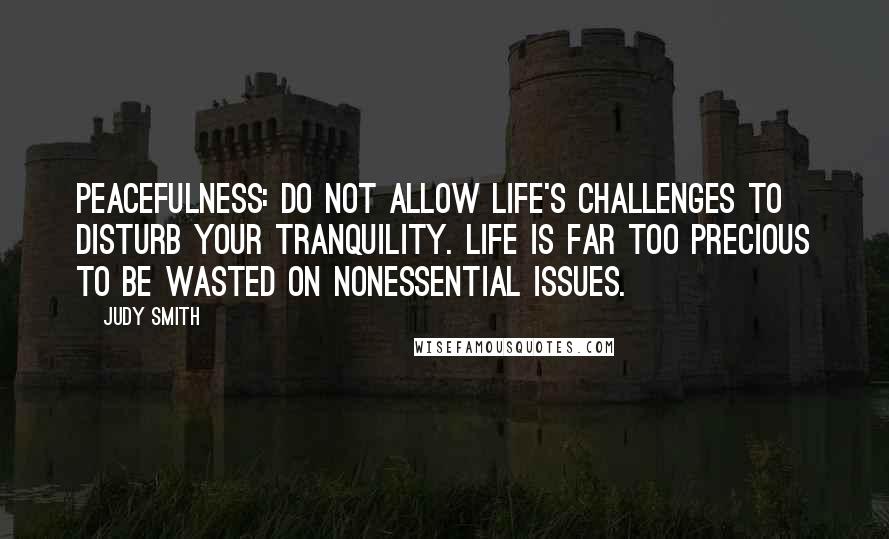 Judy Smith Quotes: PEACEFULNESS: Do not allow life's challenges to disturb your tranquility. Life is far too precious to be wasted on nonessential issues.