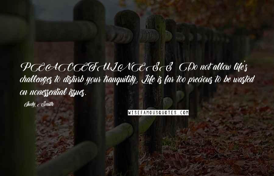 Judy Smith Quotes: PEACEFULNESS: Do not allow life's challenges to disturb your tranquility. Life is far too precious to be wasted on nonessential issues.