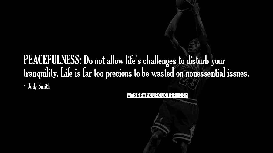 Judy Smith Quotes: PEACEFULNESS: Do not allow life's challenges to disturb your tranquility. Life is far too precious to be wasted on nonessential issues.