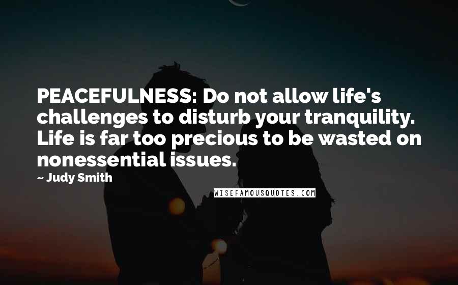 Judy Smith Quotes: PEACEFULNESS: Do not allow life's challenges to disturb your tranquility. Life is far too precious to be wasted on nonessential issues.