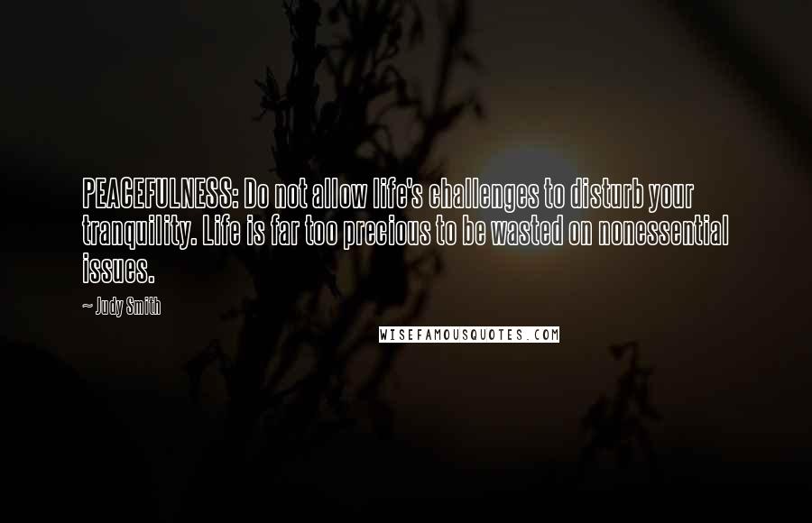 Judy Smith Quotes: PEACEFULNESS: Do not allow life's challenges to disturb your tranquility. Life is far too precious to be wasted on nonessential issues.