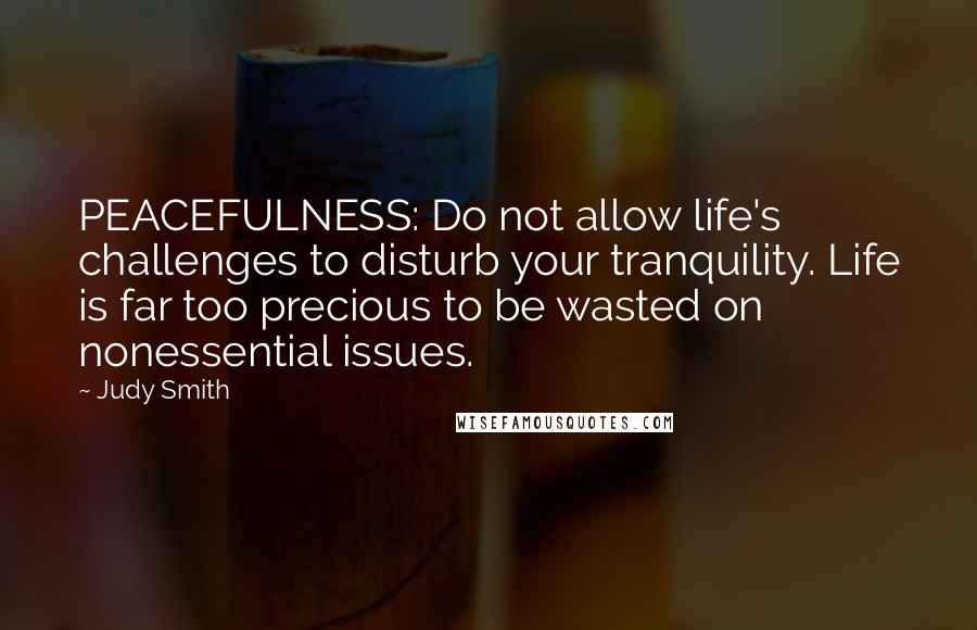 Judy Smith Quotes: PEACEFULNESS: Do not allow life's challenges to disturb your tranquility. Life is far too precious to be wasted on nonessential issues.