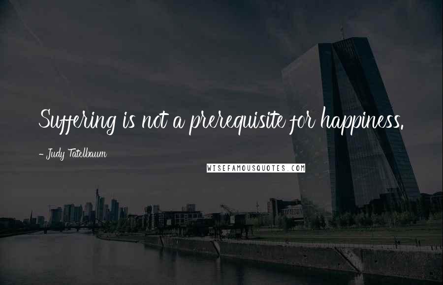 Judy Tatelbaum Quotes: Suffering is not a prerequisite for happiness.