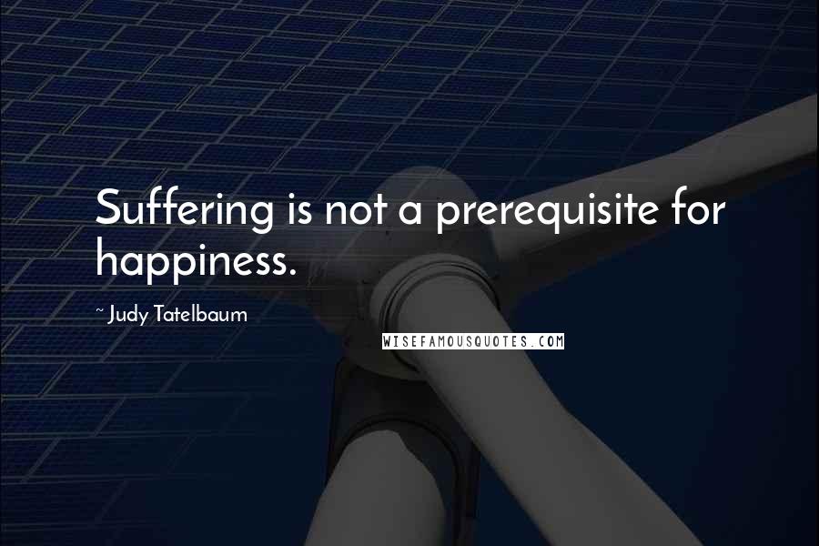 Judy Tatelbaum Quotes: Suffering is not a prerequisite for happiness.