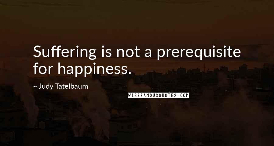 Judy Tatelbaum Quotes: Suffering is not a prerequisite for happiness.