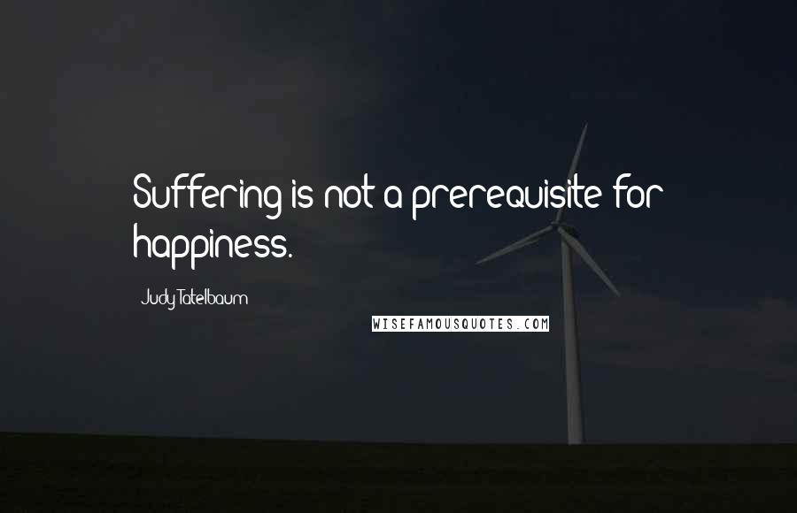 Judy Tatelbaum Quotes: Suffering is not a prerequisite for happiness.