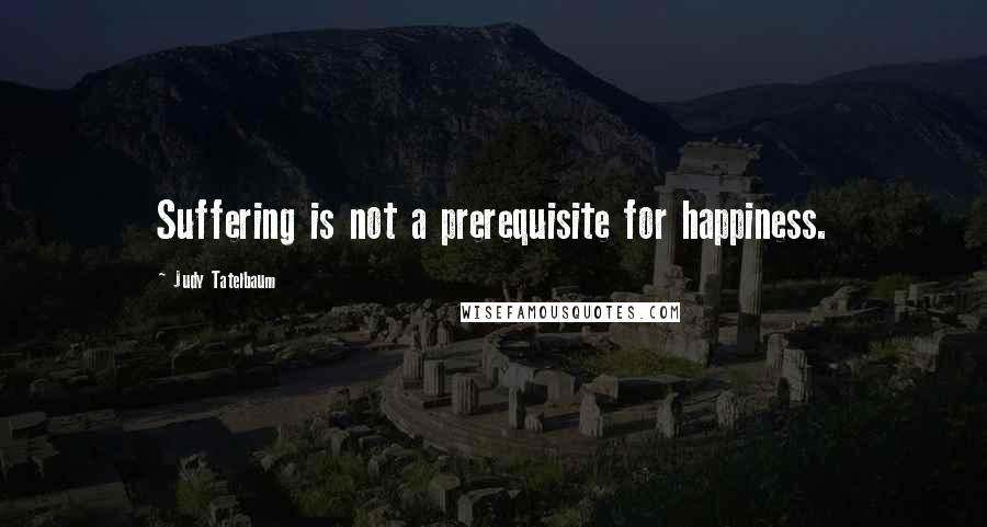 Judy Tatelbaum Quotes: Suffering is not a prerequisite for happiness.