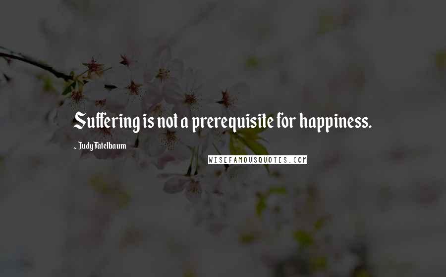 Judy Tatelbaum Quotes: Suffering is not a prerequisite for happiness.