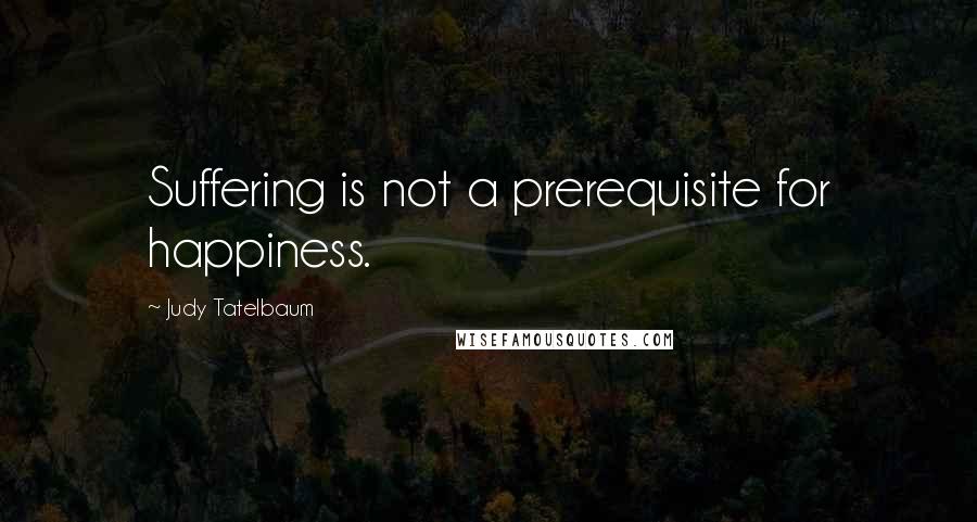 Judy Tatelbaum Quotes: Suffering is not a prerequisite for happiness.