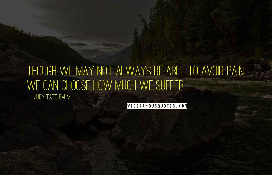 Judy Tatelbaum Quotes: Though we may not always be able to avoid pain, we can choose how much we suffer.