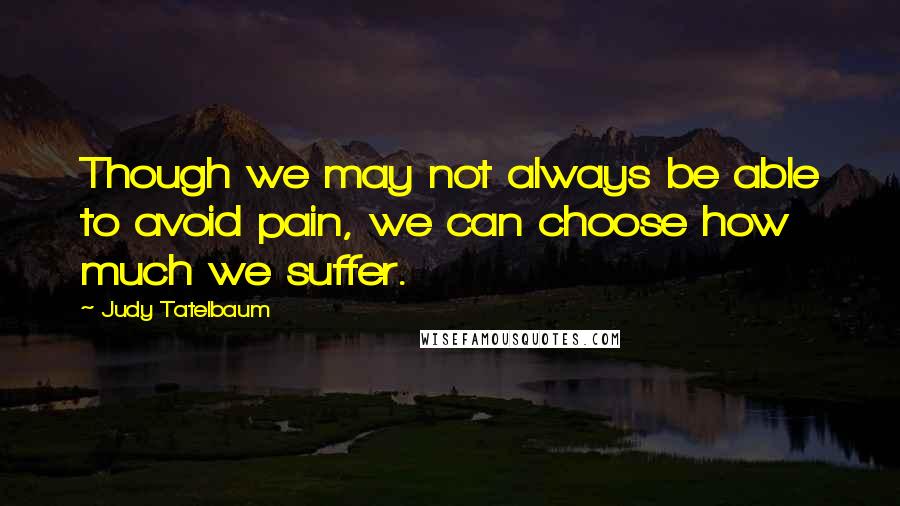 Judy Tatelbaum Quotes: Though we may not always be able to avoid pain, we can choose how much we suffer.