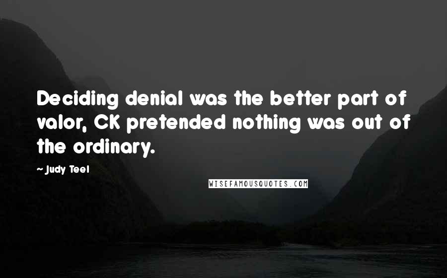 Judy Teel Quotes: Deciding denial was the better part of valor, CK pretended nothing was out of the ordinary.