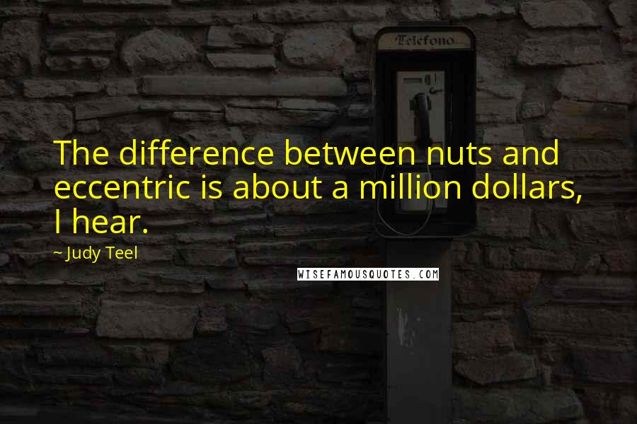 Judy Teel Quotes: The difference between nuts and eccentric is about a million dollars, I hear.