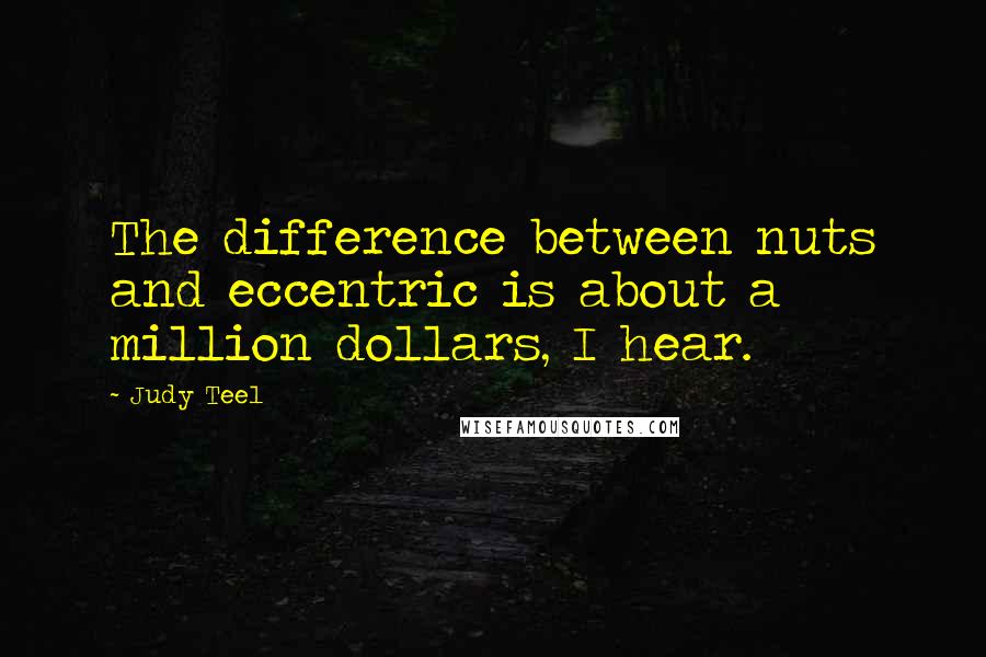 Judy Teel Quotes: The difference between nuts and eccentric is about a million dollars, I hear.