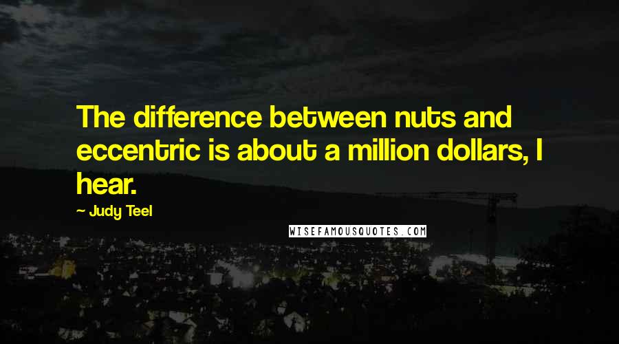 Judy Teel Quotes: The difference between nuts and eccentric is about a million dollars, I hear.