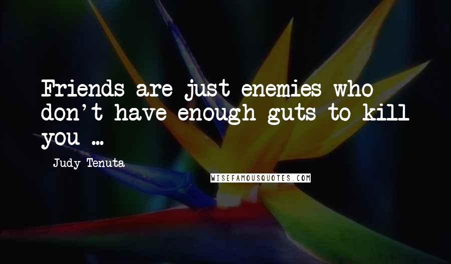 Judy Tenuta Quotes: Friends are just enemies who don't have enough guts to kill you ...