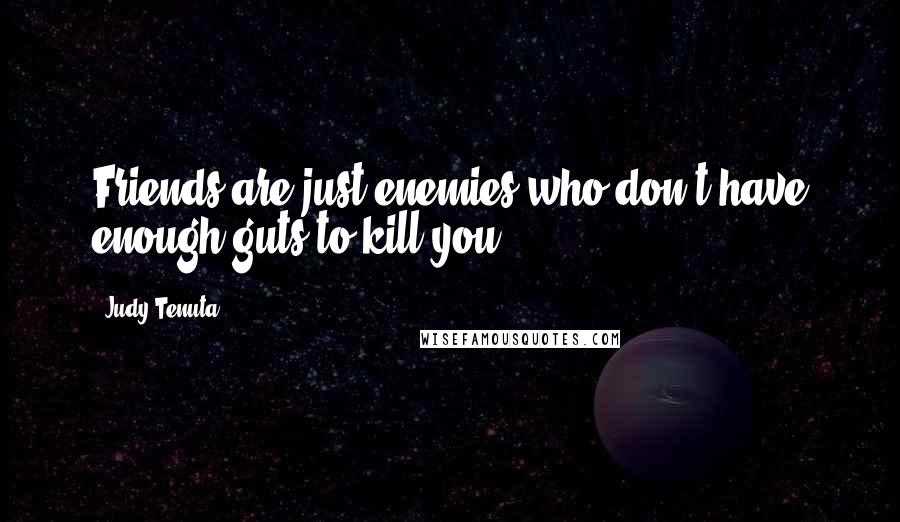 Judy Tenuta Quotes: Friends are just enemies who don't have enough guts to kill you ...