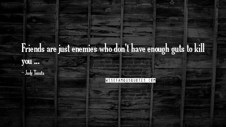 Judy Tenuta Quotes: Friends are just enemies who don't have enough guts to kill you ...