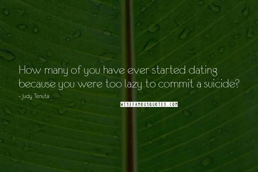 Judy Tenuta Quotes: How many of you have ever started dating because you were too lazy to commit a suicide?