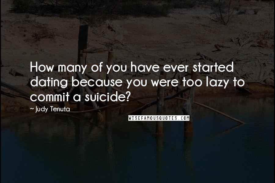 Judy Tenuta Quotes: How many of you have ever started dating because you were too lazy to commit a suicide?