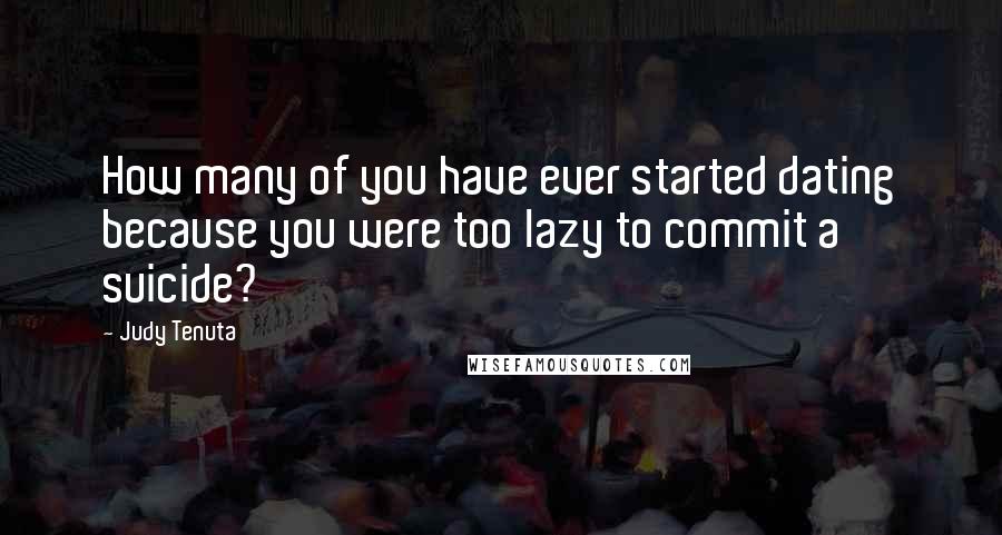 Judy Tenuta Quotes: How many of you have ever started dating because you were too lazy to commit a suicide?