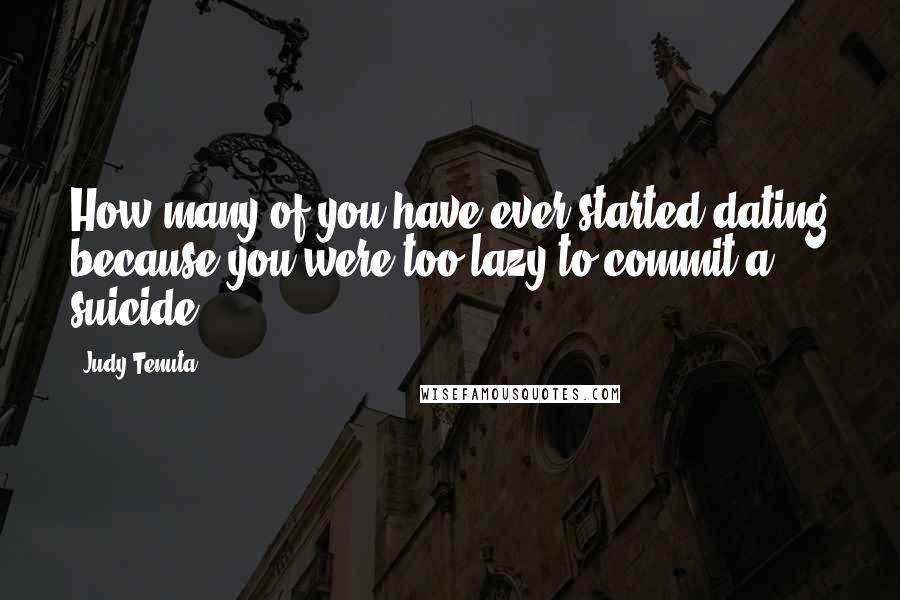 Judy Tenuta Quotes: How many of you have ever started dating because you were too lazy to commit a suicide?