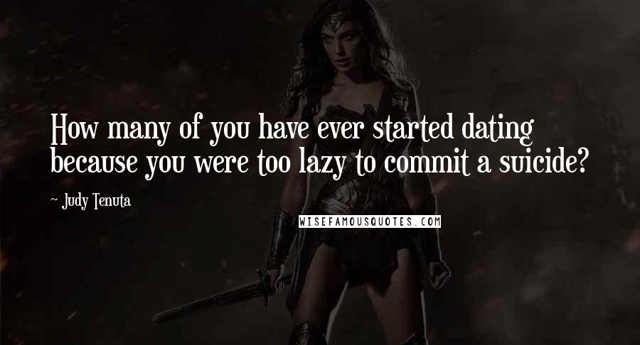 Judy Tenuta Quotes: How many of you have ever started dating because you were too lazy to commit a suicide?