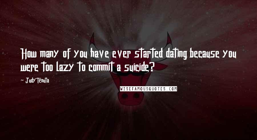 Judy Tenuta Quotes: How many of you have ever started dating because you were too lazy to commit a suicide?