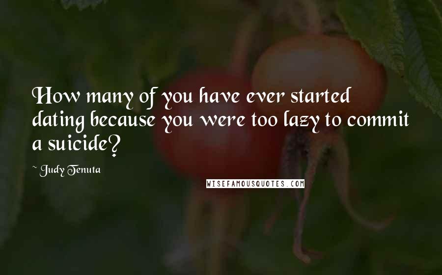 Judy Tenuta Quotes: How many of you have ever started dating because you were too lazy to commit a suicide?