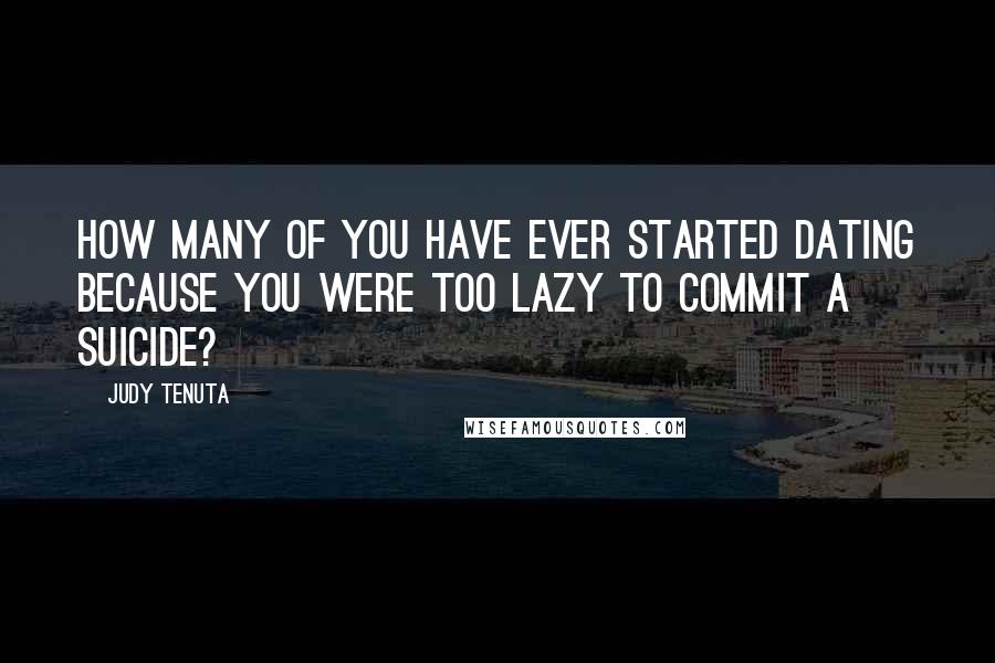 Judy Tenuta Quotes: How many of you have ever started dating because you were too lazy to commit a suicide?