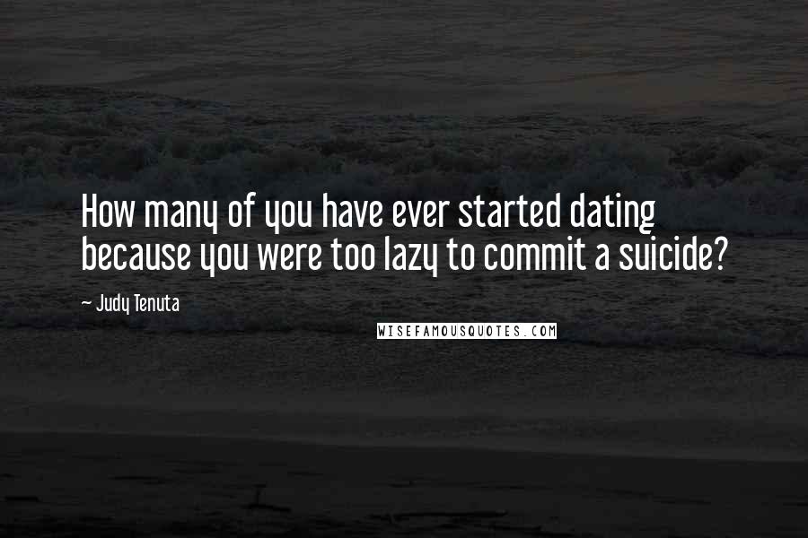 Judy Tenuta Quotes: How many of you have ever started dating because you were too lazy to commit a suicide?