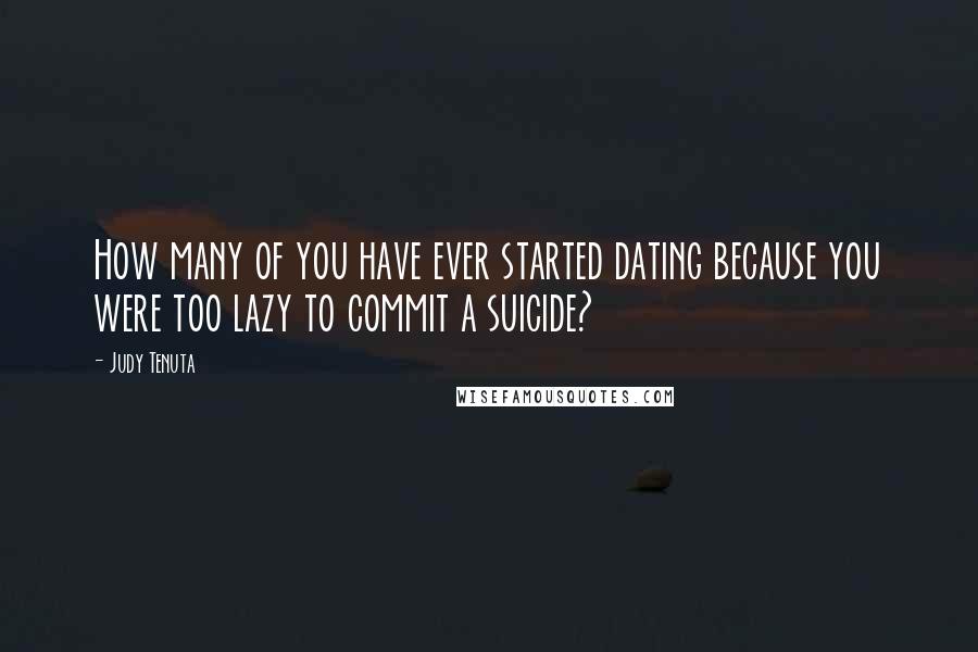 Judy Tenuta Quotes: How many of you have ever started dating because you were too lazy to commit a suicide?