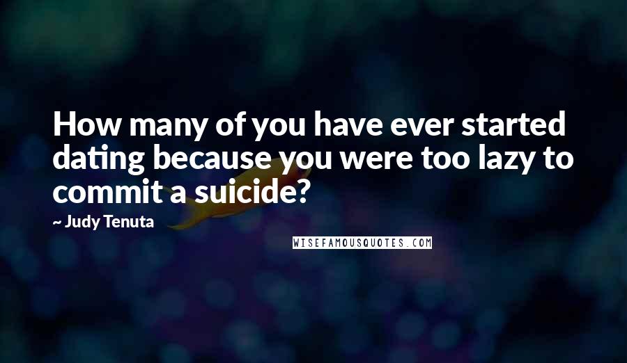 Judy Tenuta Quotes: How many of you have ever started dating because you were too lazy to commit a suicide?