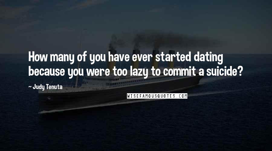 Judy Tenuta Quotes: How many of you have ever started dating because you were too lazy to commit a suicide?