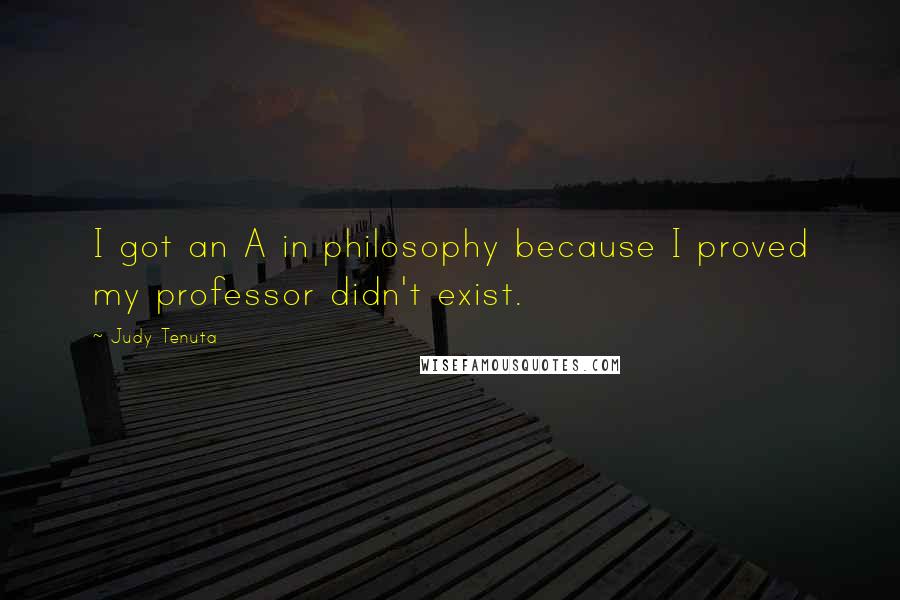 Judy Tenuta Quotes: I got an A in philosophy because I proved my professor didn't exist.