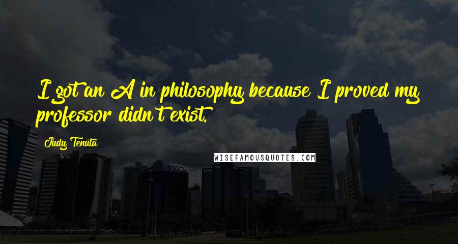 Judy Tenuta Quotes: I got an A in philosophy because I proved my professor didn't exist.