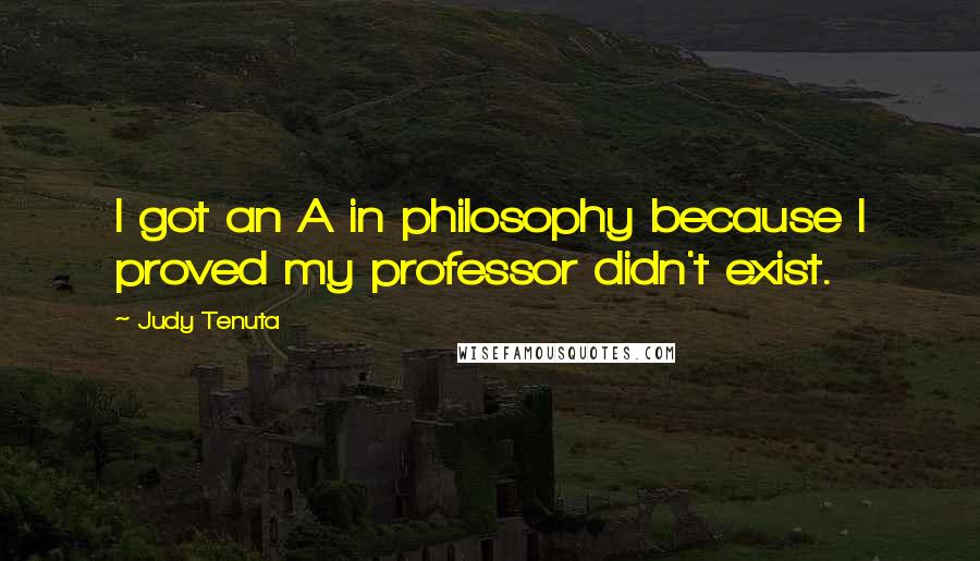 Judy Tenuta Quotes: I got an A in philosophy because I proved my professor didn't exist.