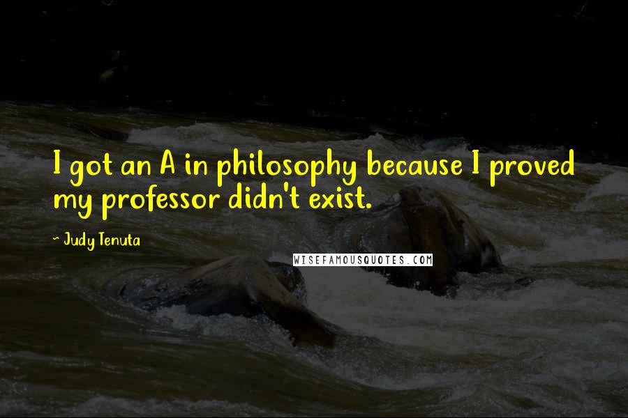 Judy Tenuta Quotes: I got an A in philosophy because I proved my professor didn't exist.