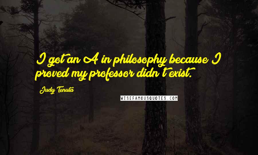 Judy Tenuta Quotes: I got an A in philosophy because I proved my professor didn't exist.