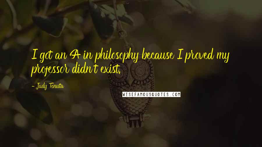 Judy Tenuta Quotes: I got an A in philosophy because I proved my professor didn't exist.